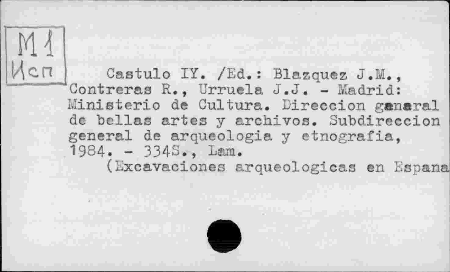 ﻿Ml
Цеп
Castulo IY. /Ed.: Blazquez J.M., Contreras R., Urruela J.J. - Madrid: Ministerio de Cultura. Direccion general de bcllas artes у archivos. Subdireccion general de arqueologia у etnografia, 1984. - 3343., Lam.
(Excavaciones arqueologicas en Espan